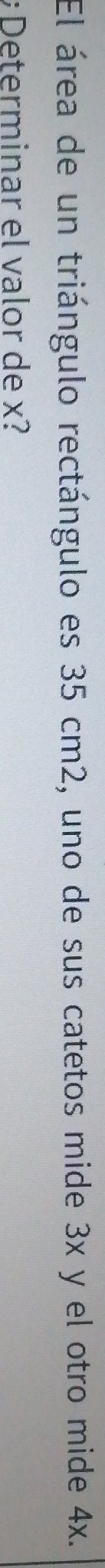 El área de un triángulo rectángulo es 35 cm2, uno de sus catetos mide 3x y el otro mide 4x. 
; Determinar el valor de x?
