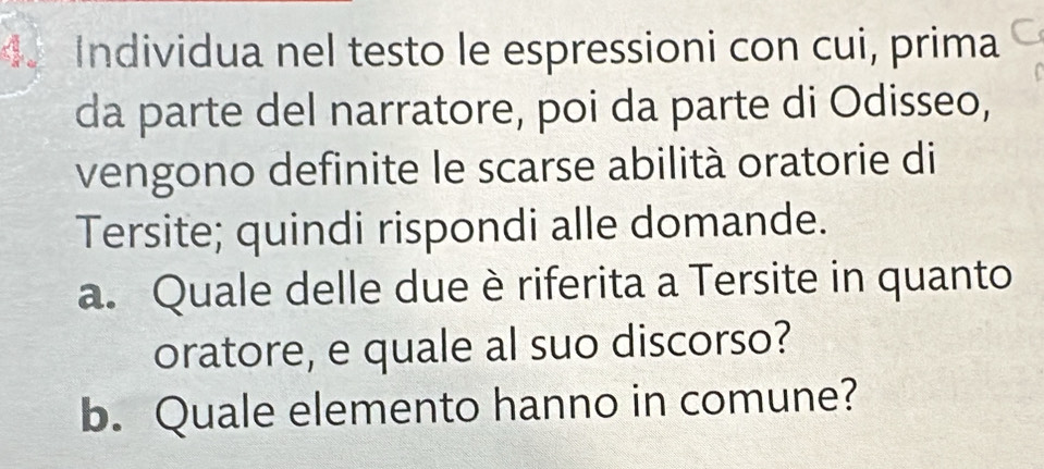 de Individua nel testo le espressioni con cui, prima 
da parte del narratore, poi da parte di Odisseo, 
vengono definite le scarse abilità oratorie di 
Tersite; quindi rispondi alle domande. 
a. Quale delle due è riferita a Tersite in quanto 
oratore, e quale al suo discorso? 
b. Quale elemento hanno in comune?