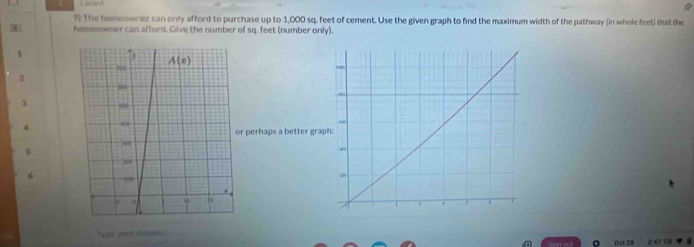 The homeowner can only afford to purchase up to 1,000 sq. feet of cement. Use the given graph to find the maximum width of the pathway (in whole feet) that the
8 homeowner can afford. Give the number of sq. feet (number only).
1
2
3
4
perhaps a better gra
Tn yout a sn
Oet 28 2 43