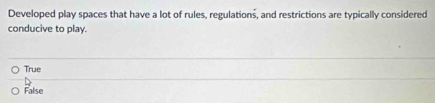 Developed play spaces that have a lot of rules, regulations, and restrictions are typically considered
conducive to play.
True
False