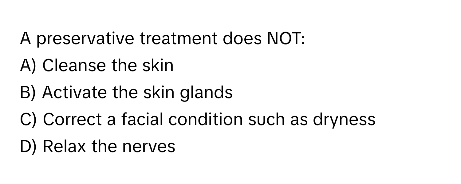 A preservative treatment does NOT:

A) Cleanse the skin 
B) Activate the skin glands 
C) Correct a facial condition such as dryness 
D) Relax the nerves