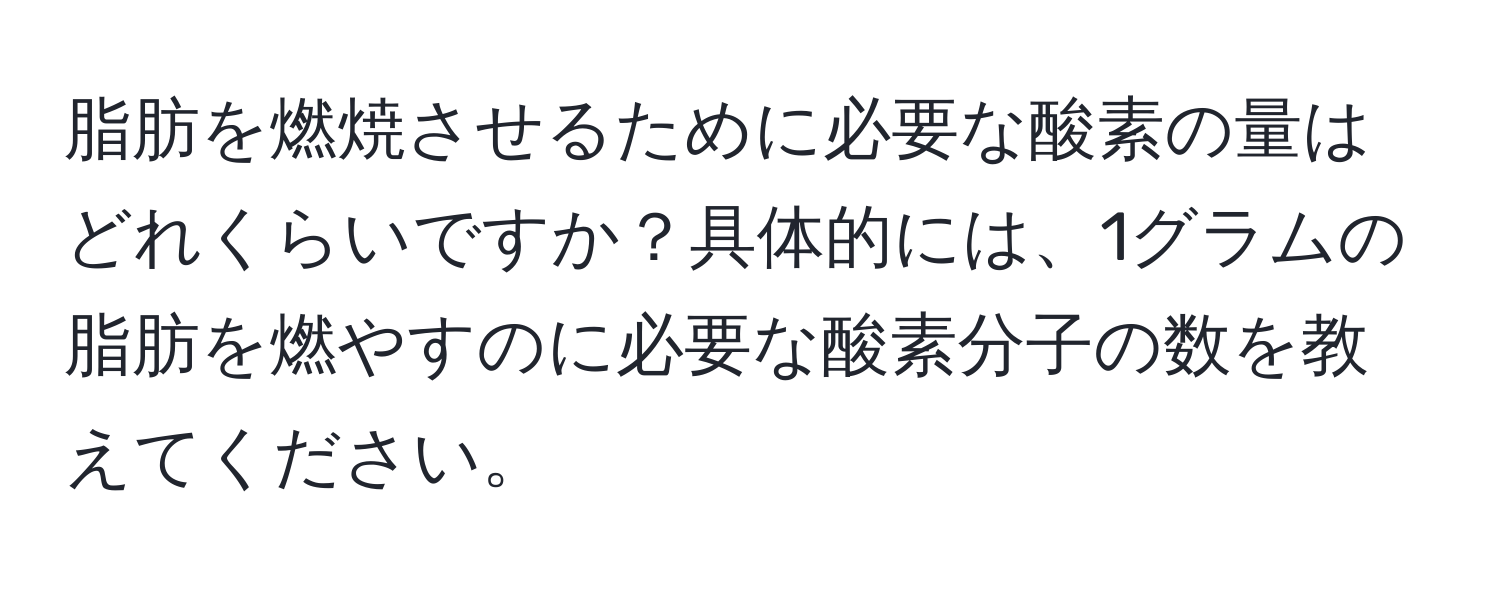 脂肪を燃焼させるために必要な酸素の量はどれくらいですか？具体的には、1グラムの脂肪を燃やすのに必要な酸素分子の数を教えてください。