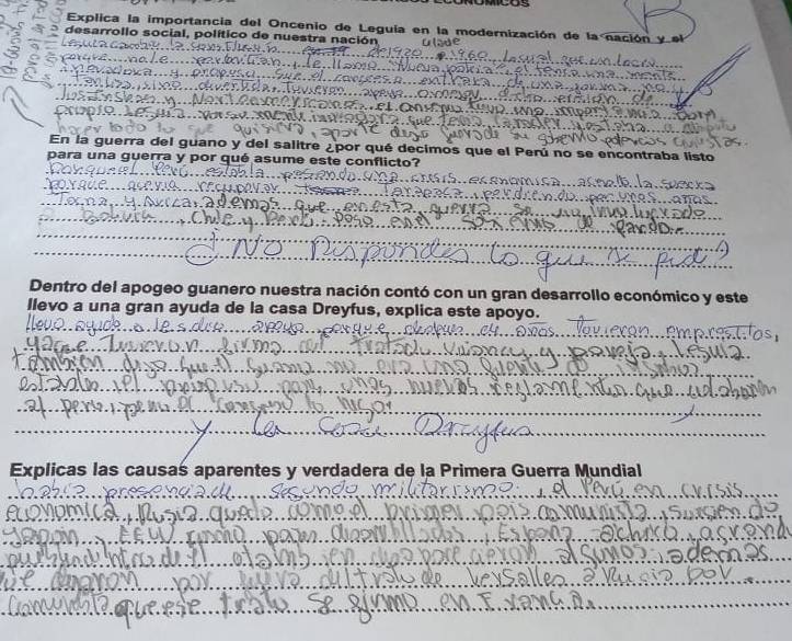 Explica la importancia del Oncenio de Leguía en la modernización de la nación y el 
desarrollo social, político de nuestra nación 
_ 
o 
En la guerra del guano y del salitre ¿por qué decimos que el Perú no se encontraba listo 
para una guerra y por qué asume este conflicto? 
aáecsom 
co y aue 
_ 
_ 
_ 
_ 
_ 
Dentro del apogeo guanero nuestra nación contó con un gran desarrollo económico y este 
llevo a una gran ayuda de la casa Dreyfus, explica este apoyo. 
__ 
_ 
_ 
_ 
_ 
_ 
__ 
_ 
_ 
_ 
_ 
Explicas las causas aparentes y verdadera de la Primera Guerra Mundial 
_ 
_ 
_ 
_ 
_ 
__ 
_ 
_ 
_ 
_ 
_ 
_