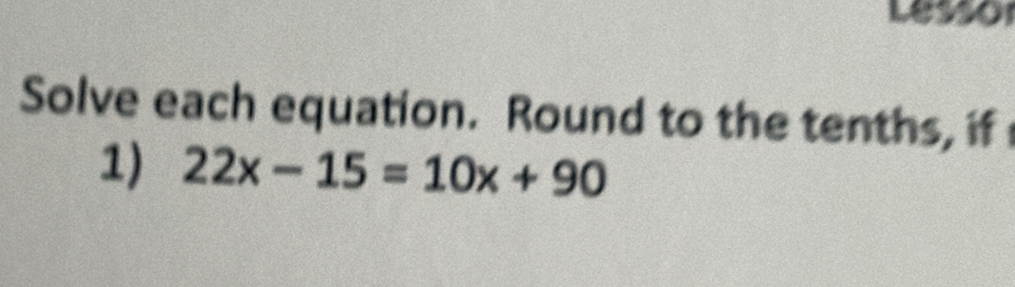 Lessor 
Solve each equation. Round to the tenths, if 
1) 22x-15=10x+90