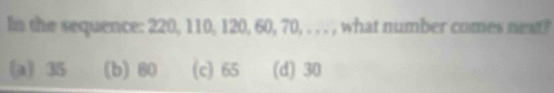 In the sequence: 220, 110, 120, 60, 70, . . . , what number comes next?
(a 35 (b) 80 (c) 65 (d) 30