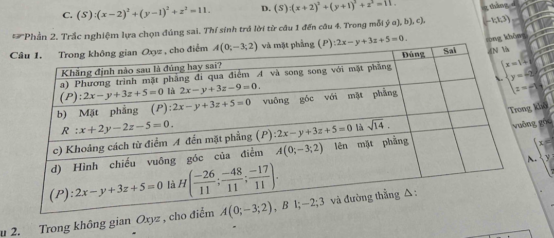 C. (S):(x-2)^2+(y-1)^2+z^2=11. D. (S):(x+2)^2+(y+1)^2+z^2=11.
g thẳng d
50° *Phần 2. Trắc nghiệm lựa chọn đúng sai. Thí sinh trả lời từ câu 1 đến câu 4. Trong mỗi ý α), b), c),
(-1;1;3)
P) 2x-y+3z+5=0.
rong không
hô
góc.beginarrayl x=^xy
u 2. Trong không gian Oxyz , ch