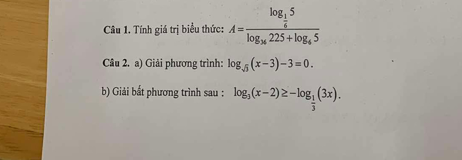 Tính giá trị biểu thức: A=frac log _ 1/6 5log _36225+log _65
Câu 2. a) Giải phương trình: log _sqrt(3)(x-3)-3=0. 
b Giải bất phương trình sau : log _3(x-2)≥ -log _ 1/3 (3x).