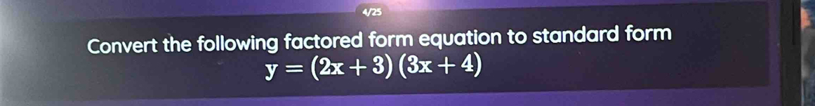 4/25 
Convert the following factored form equation to standard form
y=(2x+3)(3x+4)