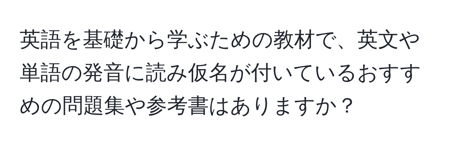 英語を基礎から学ぶための教材で、英文や単語の発音に読み仮名が付いているおすすめの問題集や参考書はありますか？