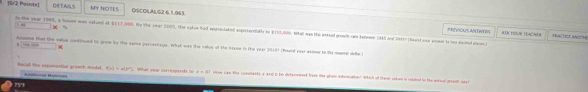 19r2 Peintal DETABLS MY NOTES OSCOLALG2 6.1.063
-
t wer 1985, a home was valued at $117,000. By the year 2005, the vakoe had appresiatend axpitertialle to $153,000, ihet wan the aneual growth ralle beheene 2965 and 2066? Rauid caw arceet to has deimd alcon)
PRFVIOLS AN L IE RS # EN FOLN TEACHER FRACTICT AN=ES
Aosme that the velue continued bo grow by the sanee perceriags, what was the value of the kouse in the vear 2018) (howed pear assmerto le meanne sale 
or el the axpomential groath modd (x|+a(b^n What year corressends to piooy can the comnasts a are in be dietemsinet from te phon inannation? Which of teme vele in reluted to the anreal gran oy 
= a
75°1