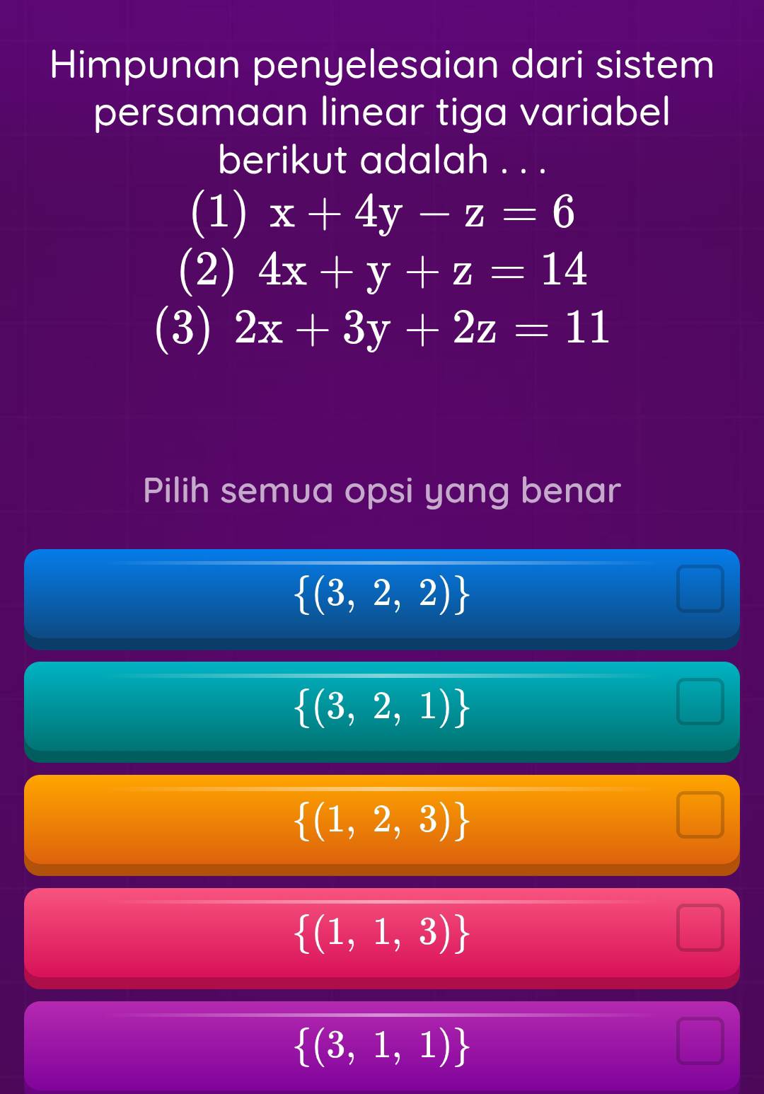 Himpunan penyelesaian dari sistem
persamaan linear tiga variabel
berikut adalah . . .
(1) x+4y-z=6
(2) 4x+y+z=14
(3) 2x+3y+2z=11
Pilih semua opsi yang benar
 (3,2,2)
 (3,2,1)
 (1,2,3)
 (1,1,3)
 (3,1,1)