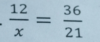  12/x = 36/21 