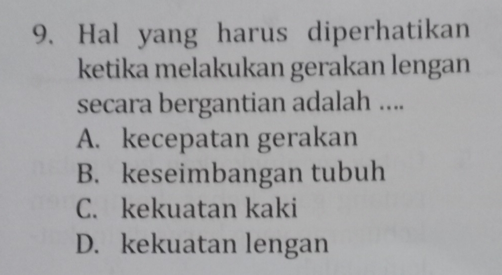 Hal yang harus diperhatikan
ketika melakukan gerakan lengan
secara bergantian adalah ....
A. kecepatan gerakan
B. keseimbangan tubuh
C. kekuatan kaki
D. kekuatan lengan