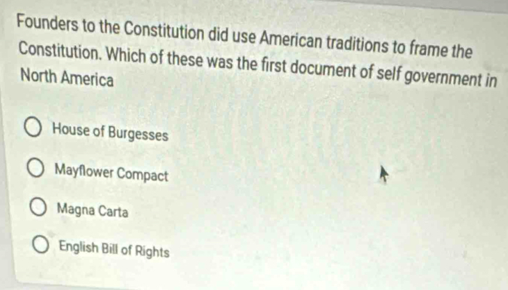 Founders to the Constitution did use American traditions to frame the
Constitution. Which of these was the first document of self government in
North America
House of Burgesses
Mayflower Compact
Magna Carta
English Bill of Rights