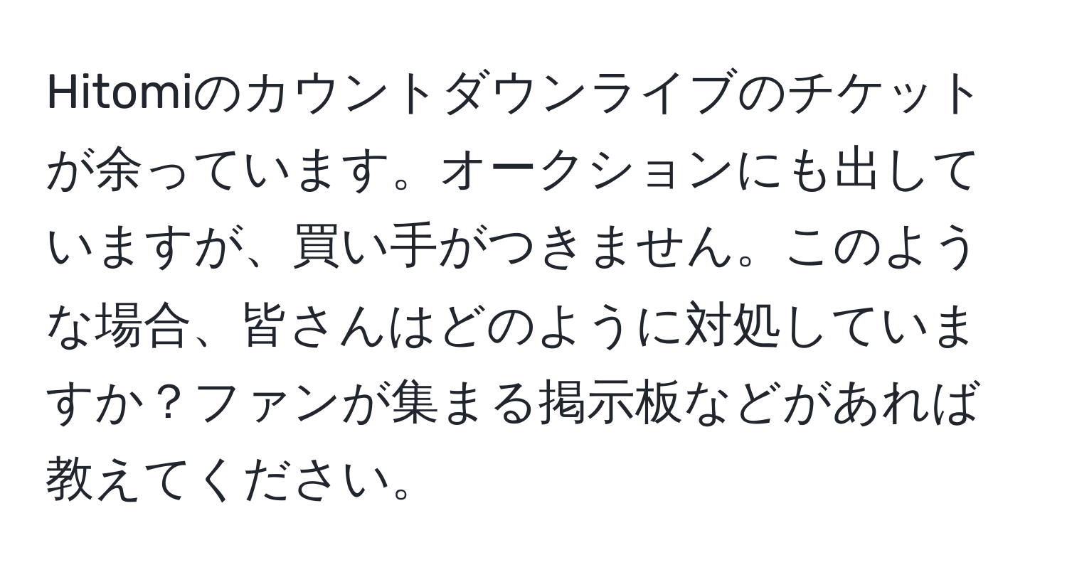 Hitomiのカウントダウンライブのチケットが余っています。オークションにも出していますが、買い手がつきません。このような場合、皆さんはどのように対処していますか？ファンが集まる掲示板などがあれば教えてください。