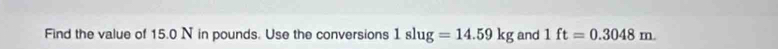 Find the value of 15.0 N in pounds. Use the conversions 1slug=14.59kg and 1ft=0.3048m.