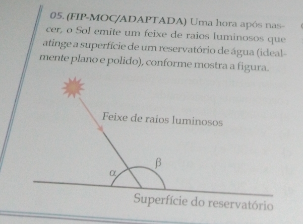 (FIP-MOC/ADAPTADA) Uma hora após nas- 
cer, o Sol emite um feixe de raios luminosos que 
atinge a superfície de um reservatório de água (ideal- 
mente plano e polido), conforme mostra a figura.