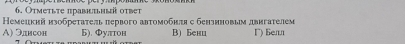 Отметьте правнтьный ответ
Немецкий нзобретатель первого автомобнляс бензиновым двигателем
А) Элисон Б). Φуπтон B) Бенц Γ) Бeлn