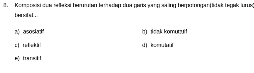 Komposisi dua refleksi berurutan terhadap dua garis yang saling berpotongan(tidak tegak lurus)
bersifat...
a) asosiatif b) tidak komutatif
c) reflektif d) komutatif
e) transitif