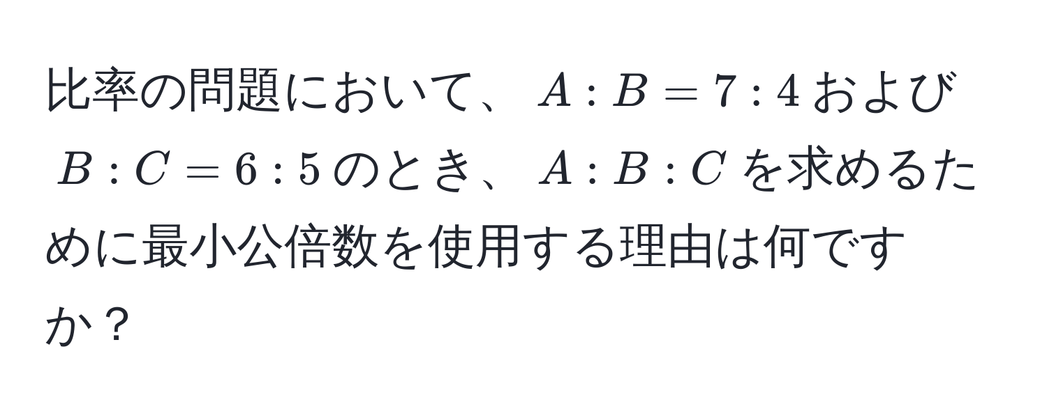 比率の問題において、$A:B = 7:4$および$B:C = 6:5$のとき、$A:B:C$を求めるために最小公倍数を使用する理由は何ですか？