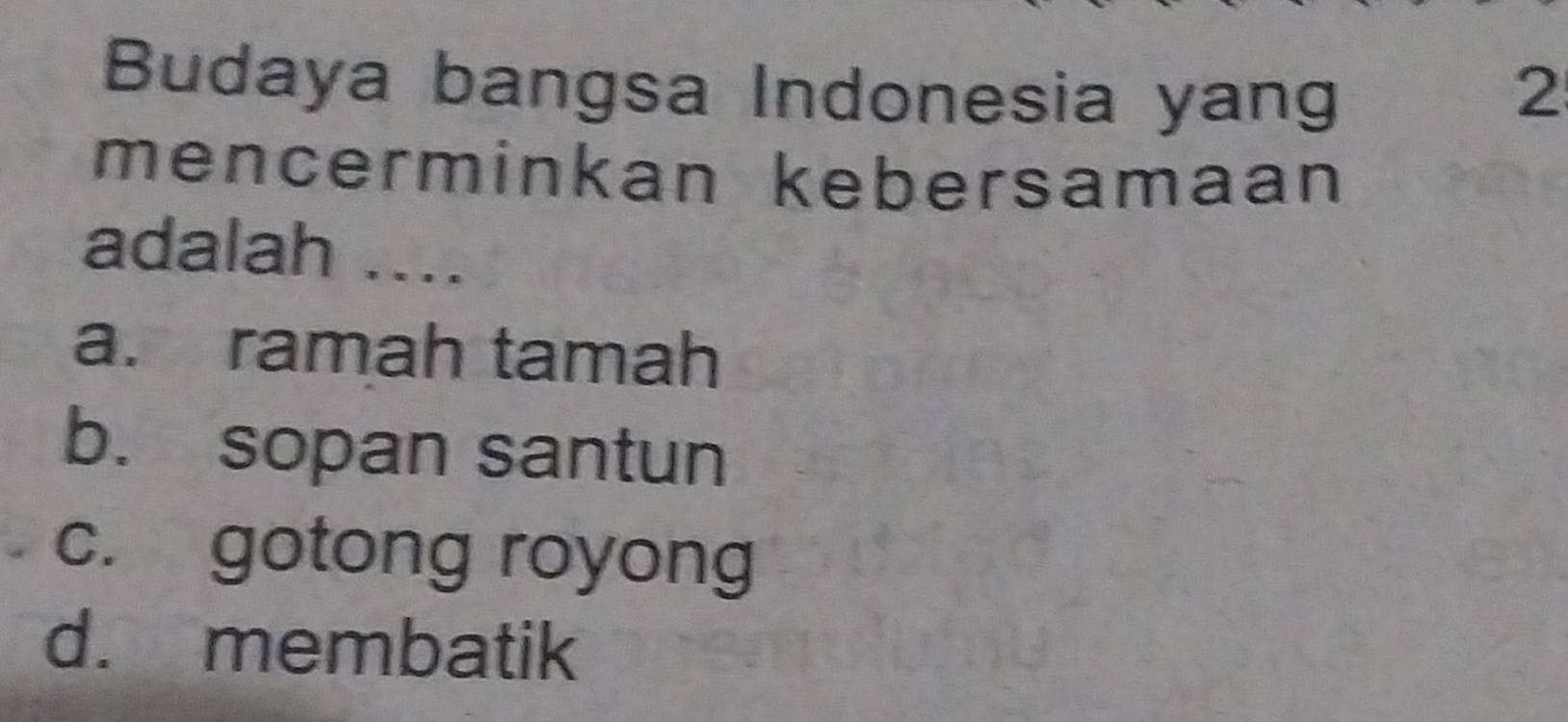 Budaya bangsa Indonesia yang 2
mencerminkan kebersamaan
adalah ....
a. ramah tamah
b. sopan santun
c. gotong royong
d. membatik