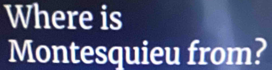 Where is 
Montesquieu from?