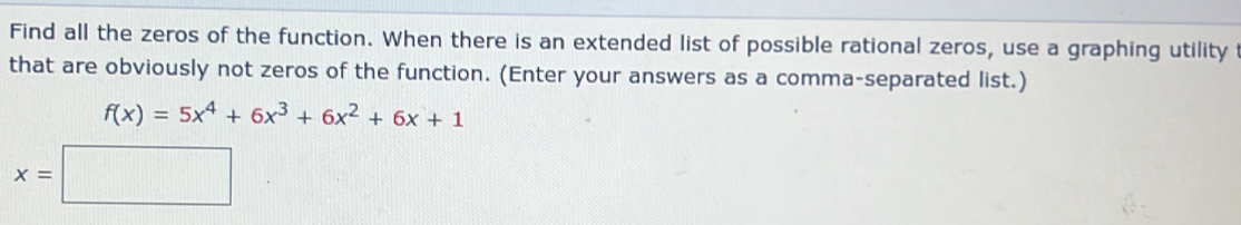 Find all the zeros of the function. When there is an extended list of possible rational zeros, use a graphing utility 
that are obviously not zeros of the function. (Enter your answers as a comma-separated list.)
f(x)=5x^4+6x^3+6x^2+6x+1
x=□