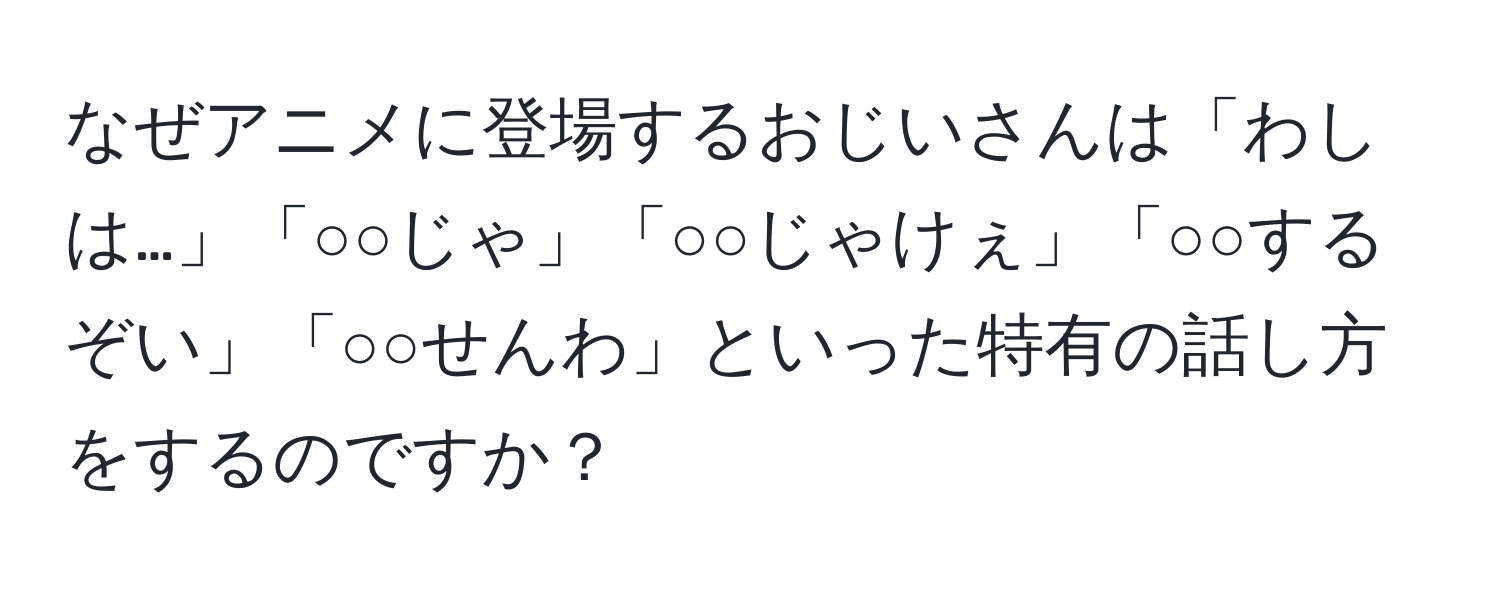 なぜアニメに登場するおじいさんは「わしは…」「○○じゃ」「○○じゃけぇ」「○○するぞい」「○○せんわ」といった特有の話し方をするのですか？