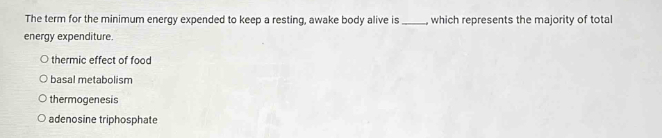 The term for the minimum energy expended to keep a resting, awake body alive is _which represents the majority of total
energy expenditure.
thermic effect of food
basal metabolism
thermogenesis
adenosine triphosphate