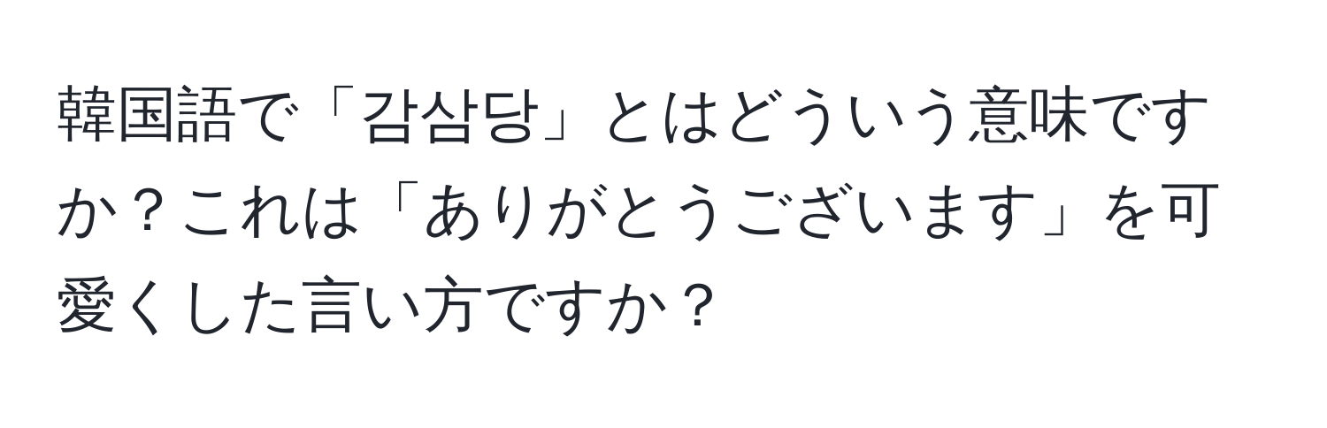 韓国語で「감삼당」とはどういう意味ですか？これは「ありがとうございます」を可愛くした言い方ですか？