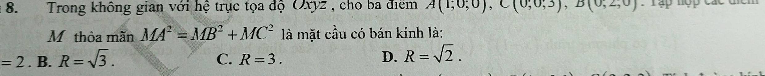 Trong không gian với hệ trục tọa độ Oxyz , cho ba điểm A(1;0;0), C(0;0;3), B(0;2;0) : Tập hợp các điểm
M thỏa mãn MA^2=MB^2+MC^2 là mặt cầu có bán kính là:
=2. B. R=sqrt(3). C. R=3. D. R=sqrt(2).