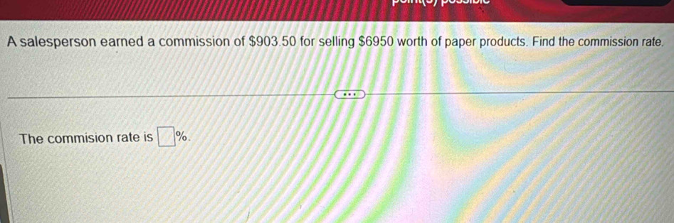 A salesperson earned a commission of $903.50 for selling $6950 worth of paper products. Find the commission rate. 
The commision rate is □ %