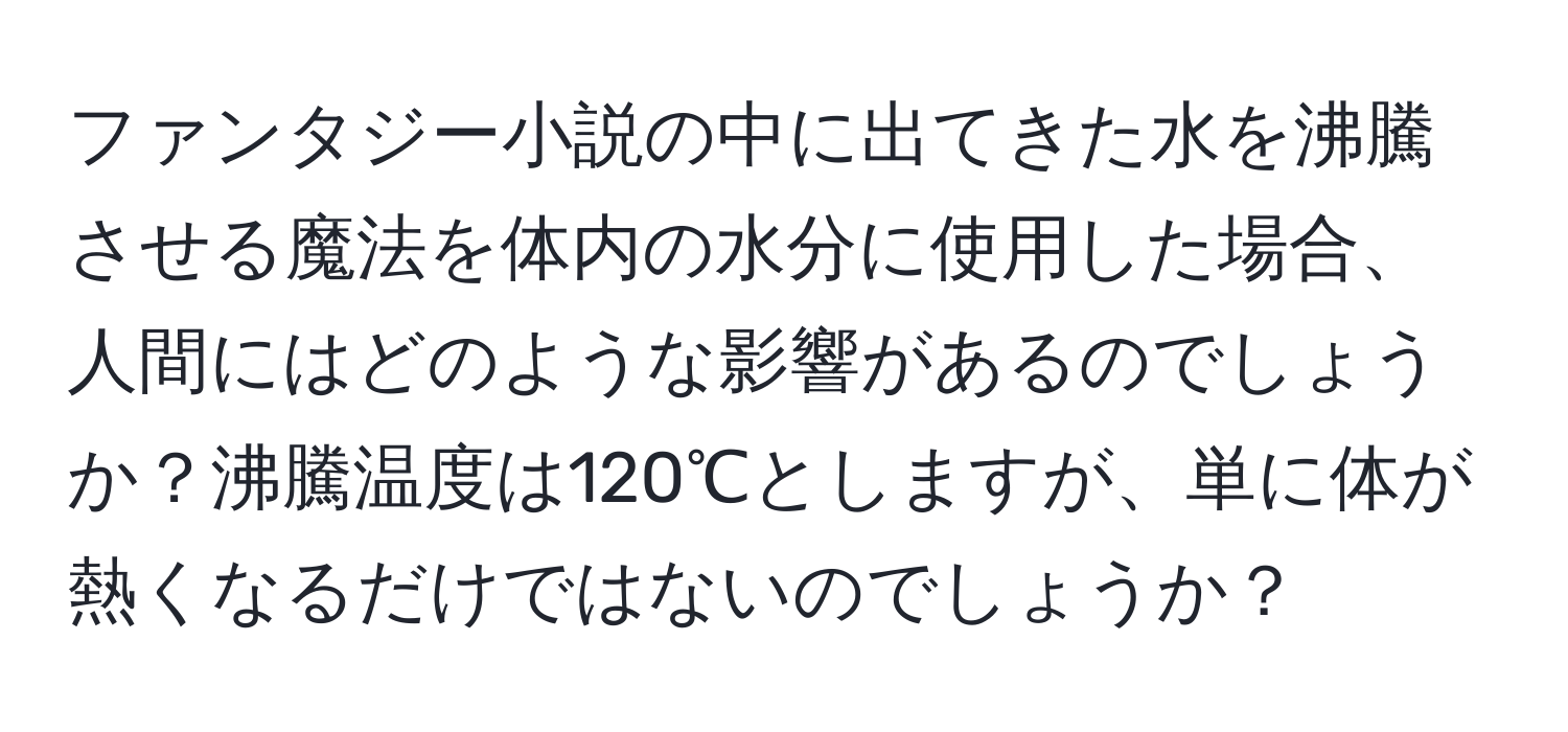 ファンタジー小説の中に出てきた水を沸騰させる魔法を体内の水分に使用した場合、人間にはどのような影響があるのでしょうか？沸騰温度は120℃としますが、単に体が熱くなるだけではないのでしょうか？