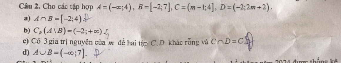 Cho các tập hợp A=(-∈fty ;4), B=[-2;7], C=(m-1;4], D=(-2;2m+2). 
a) A∩ B=[-2;4)
b) C_R(A|B)=(-2;+∈fty )
c) Có 3 giá trị nguyên của m đề hai tập C, D khác rỗng và C∩ D=C
d) A∪ B=(-∈fty ;7]
2024 được thống kê