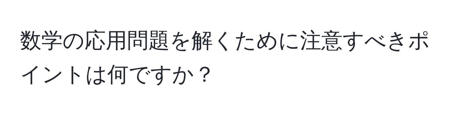 数学の応用問題を解くために注意すべきポイントは何ですか？