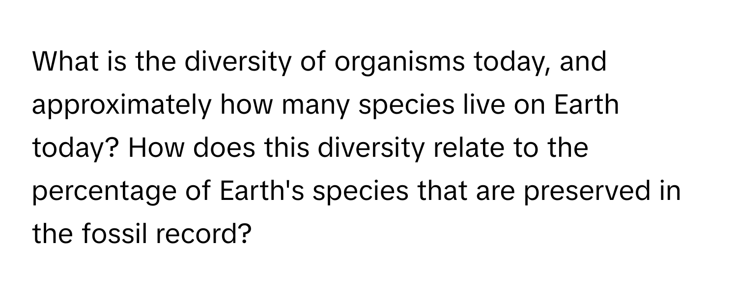 What is the diversity of organisms today, and approximately how many species live on Earth today? How does this diversity relate to the percentage of Earth's species that are preserved in the fossil record?