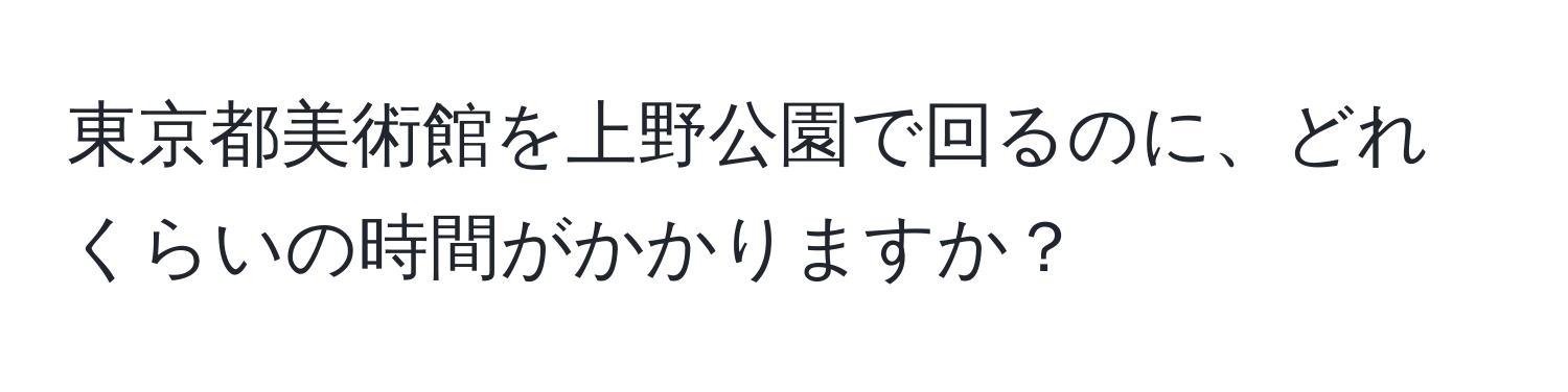 東京都美術館を上野公園で回るのに、どれくらいの時間がかかりますか？