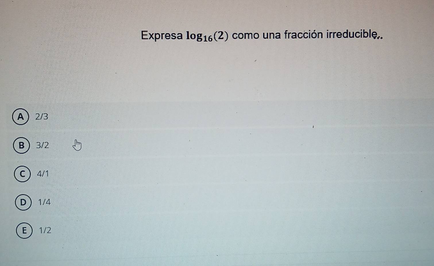 Expresa log _16(2) como una fracción irreducible.
A 2/3
B 3/2
C 4/1
D 1/4
E 1/2