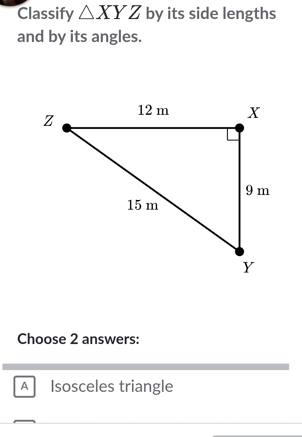 Classify △ XYZ by its side lengths
and by its angles.
Choose 2 answers:
A Isosceles triangle