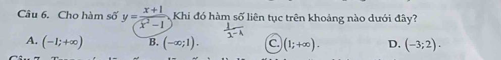 Cho hàm số y= (x+1)/(x^2-1 . Khi đó hàm số liên tục trên khoảng nào dưới đây?
A. (-1;+∈fty ) B. (-∈fty ;1). C (1;+∈fty ). D. (-3;2).