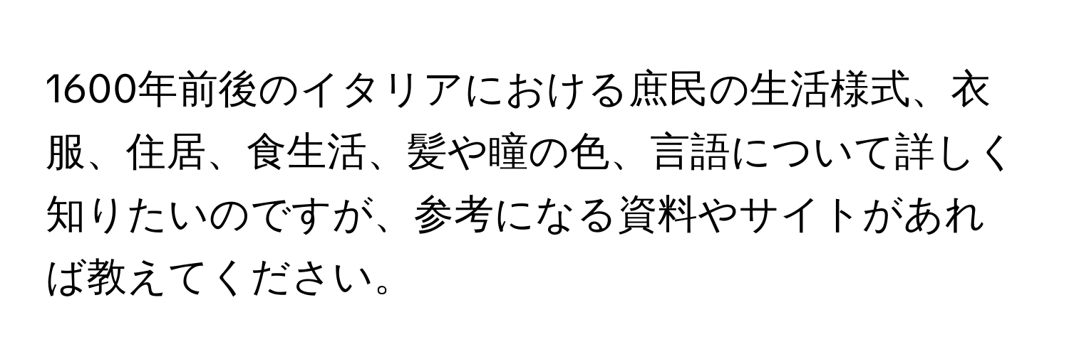 1600年前後のイタリアにおける庶民の生活様式、衣服、住居、食生活、髪や瞳の色、言語について詳しく知りたいのですが、参考になる資料やサイトがあれば教えてください。