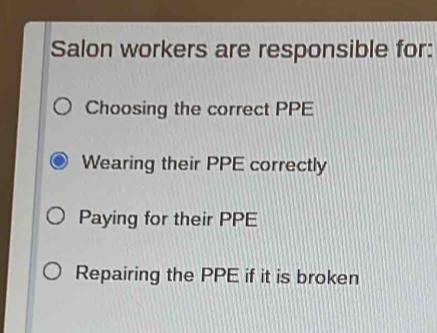 Salon workers are responsible for:
Choosing the correct PPE
Wearing their PPE correctly
Paying for their PPE
Repairing the PPE if it is broken