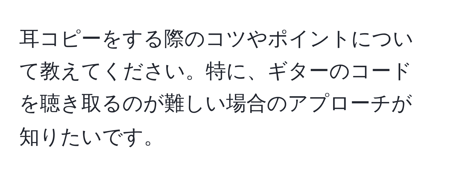 耳コピーをする際のコツやポイントについて教えてください。特に、ギターのコードを聴き取るのが難しい場合のアプローチが知りたいです。