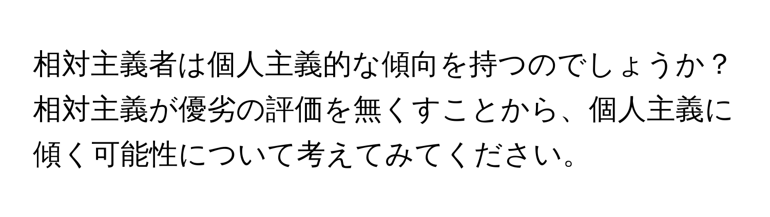 相対主義者は個人主義的な傾向を持つのでしょうか？相対主義が優劣の評価を無くすことから、個人主義に傾く可能性について考えてみてください。