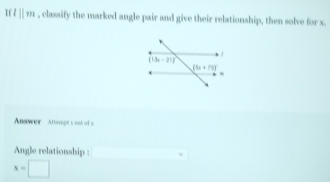 Ifl||m , classify the marked angle pair and give their relationship, then solve for x.
Answer  Attsrpt's oat of a
Angle relationship : □
x=□