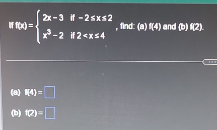 If f(x)=beginarrayl 2x-3if-2≤ x≤ 2 x^3-2if2 , find: (a) f(4) and (b) f(2). 
.. 
(a) f(4)=□
(b) f(2)=□