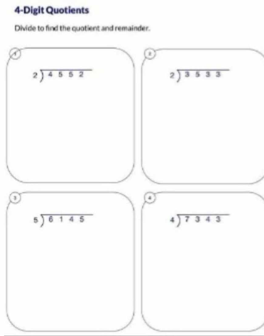 4-Digit Quotients 
Divide to find the quotient and remainder. 
a
beginarrayr 2encloselongdiv 4552endarray
beginarrayr 2encloselongdiv 3533endarray
o 
a
beginarrayr 5encloselongdiv 6145endarray
beginarrayr 4encloselongdiv 7343endarray