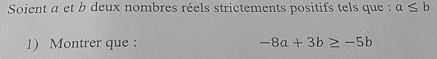 Soient a et b deux nombres réels strictements positifs tels que : a≤ b
1) Montrer que : -8a+3b≥ -5b