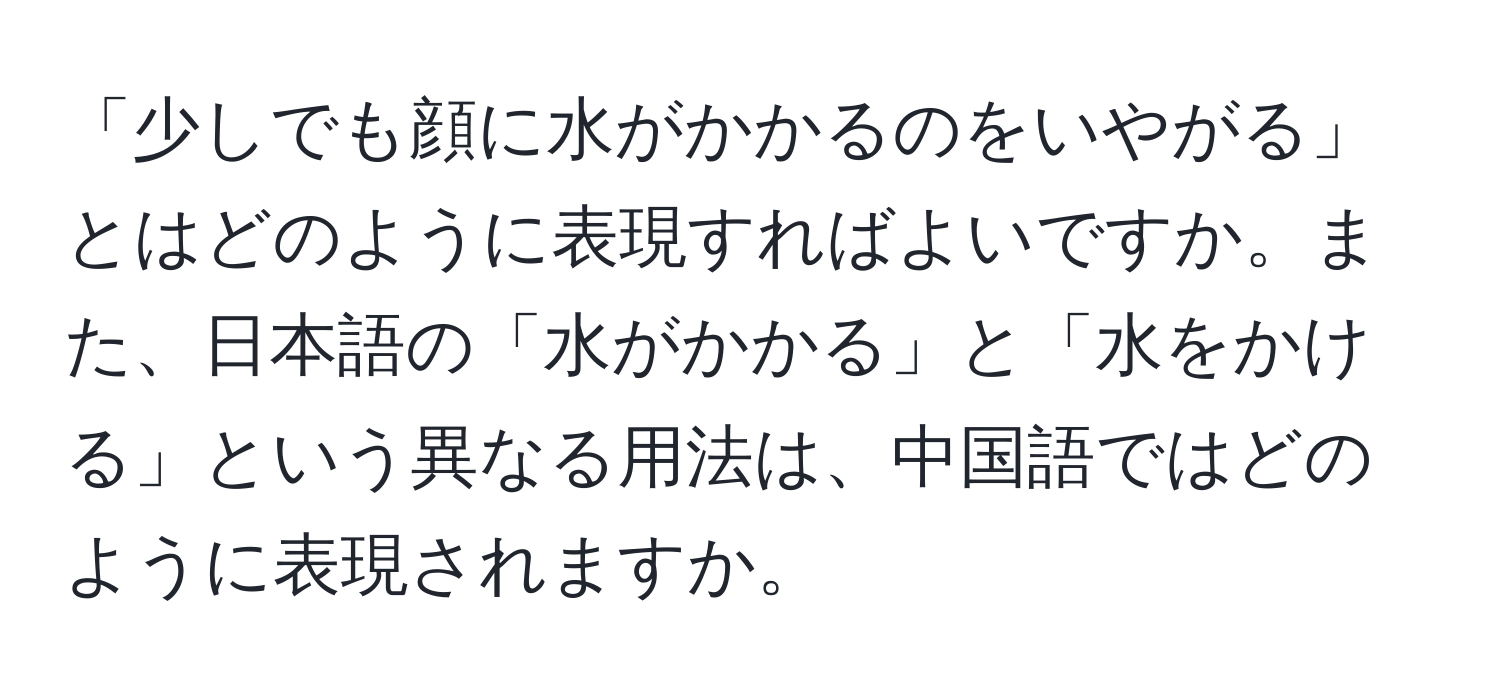 「少しでも顔に水がかかるのをいやがる」とはどのように表現すればよいですか。また、日本語の「水がかかる」と「水をかける」という異なる用法は、中国語ではどのように表現されますか。