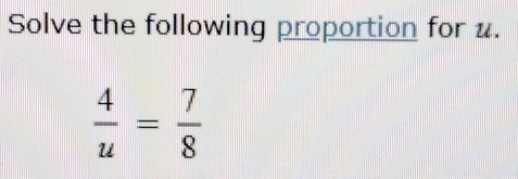 Solve the following proportion for u.
 4/u = 7/8 